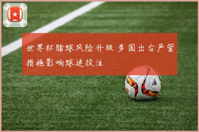 世界杯赌球风险升级 多国出台严管措施影响球迷投注