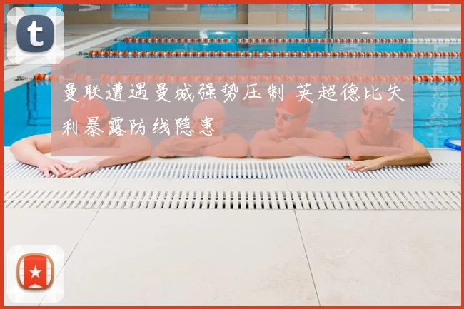 曼联遭遇曼城强势压制 英超德比失利暴露防线隐患
