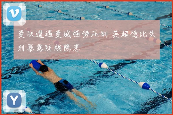 曼联遭遇曼城强势压制 英超德比失利暴露防线隐患