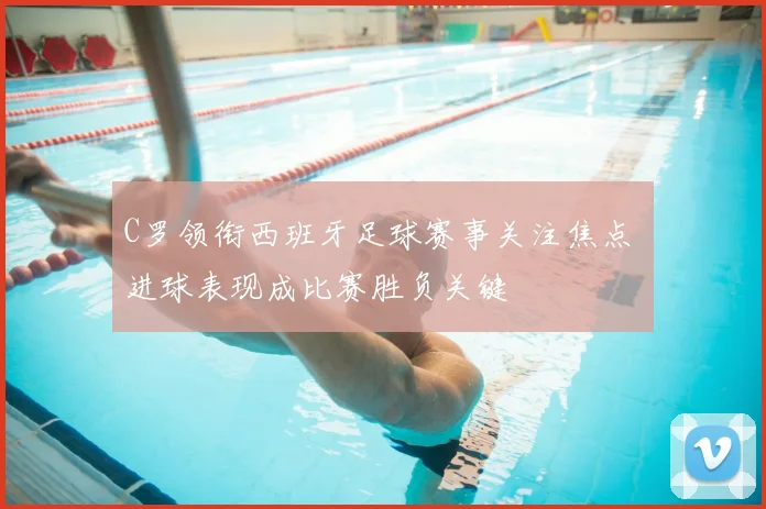 C罗领衔西班牙足球赛事关注焦点 进球表现成比赛胜负关键