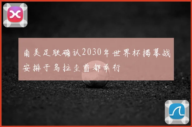 南美足联确认2030年世界杯揭幕战安排于乌拉圭首都举行
