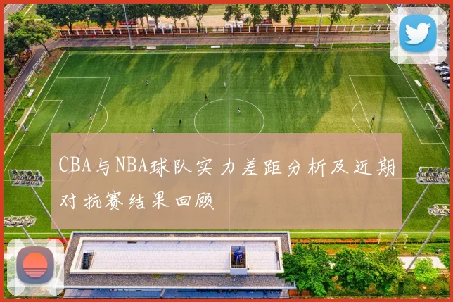 CBA与NBA球队实力差距分析及近期对抗赛结果回顾