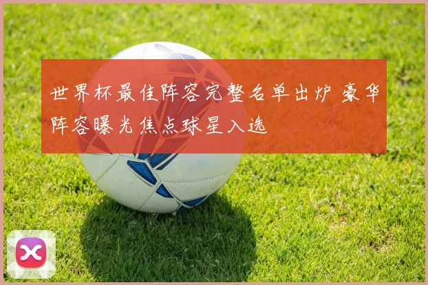 世界杯最佳阵容完整名单出炉 豪华阵容曝光焦点球星入选