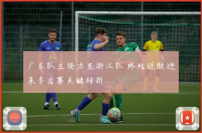 广东队主场力克浙江队 终结连败迎来季后赛关键转折