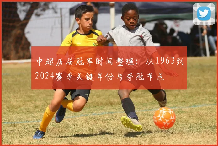 中超历届冠军时间整理:从1963到2024赛季关键年份与夺冠节点