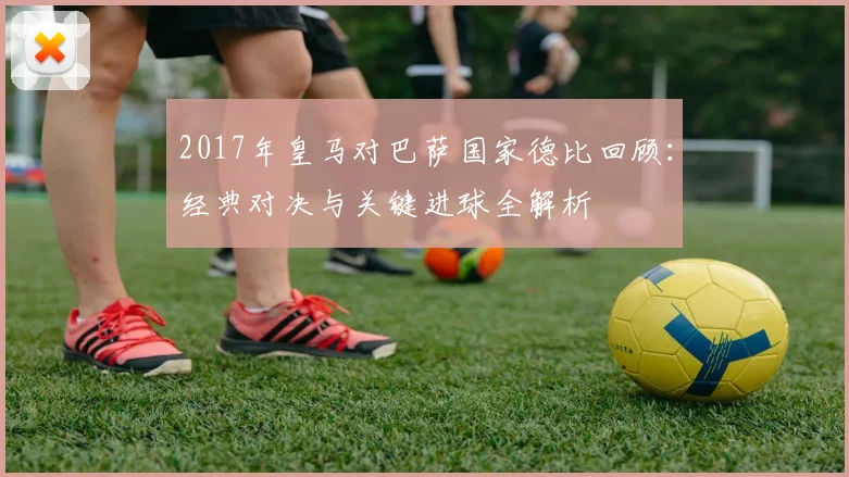 2017年皇马对巴萨国家德比回顾：经典对决与关键进球全解析