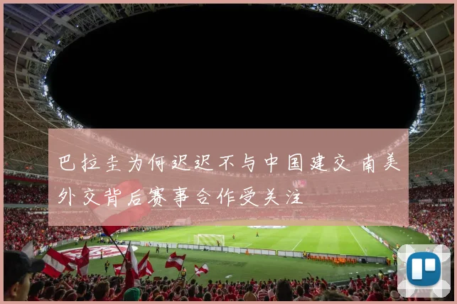 巴拉圭为何迟迟不与中国建交 南美外交背后赛事合作受关注