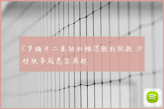C罗梅开二度助利雅得胜利取胜 沙特联争冠悬念再起