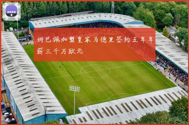 姆巴佩加盟皇家马德里签约五年年薪三千万欧元