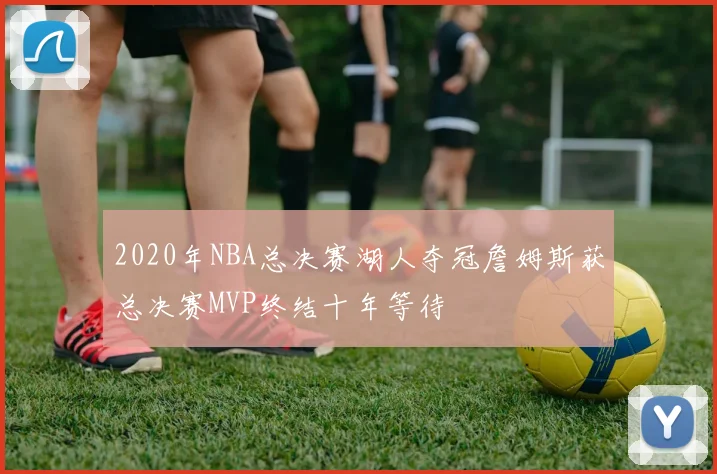 2020年NBA总决赛湖人夺冠詹姆斯获总决赛MVP终结十年等待
