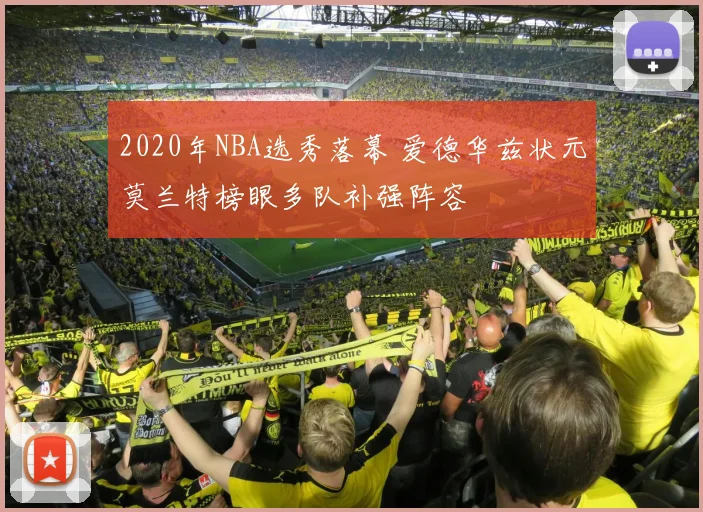2020年NBA选秀落幕 爱德华兹状元莫兰特榜眼多队补强阵容