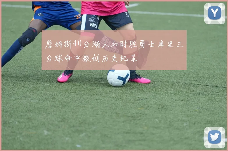 詹姆斯40分湖人加时胜勇士库里三分球命中数创历史纪录