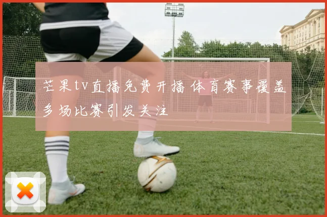 芒果tv直播免费开播 体育赛事覆盖多场比赛引发关注