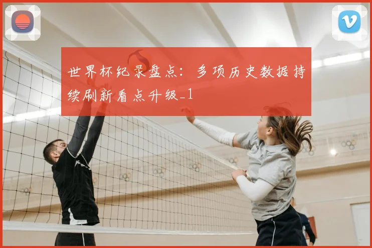 世界杯纪录盘点:多项历史数据持续刷新看点升级_1
