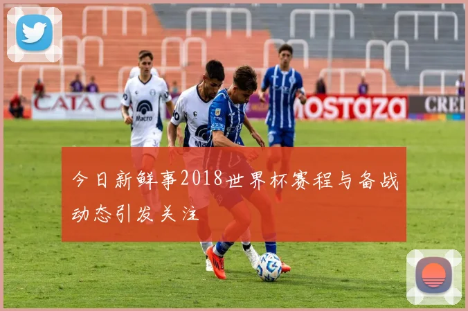 今日新鲜事2018世界杯赛程与备战动态引发关注