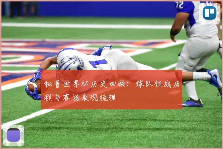 秘鲁世界杯历史回顾:球队征战历程与赛场表现梳理
