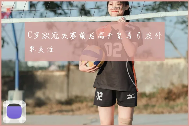 C罗欧冠决赛前后离开皇马 引发外界关注