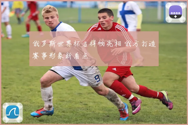 俄罗斯世界杯吉祥物亮相 俄方打造赛事形象新看点