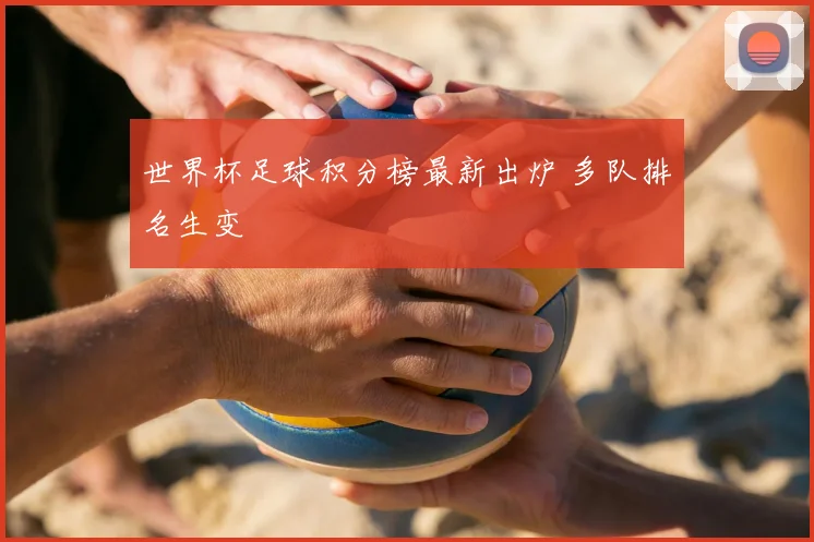 世界杯足球积分榜最新出炉 多队排名生变