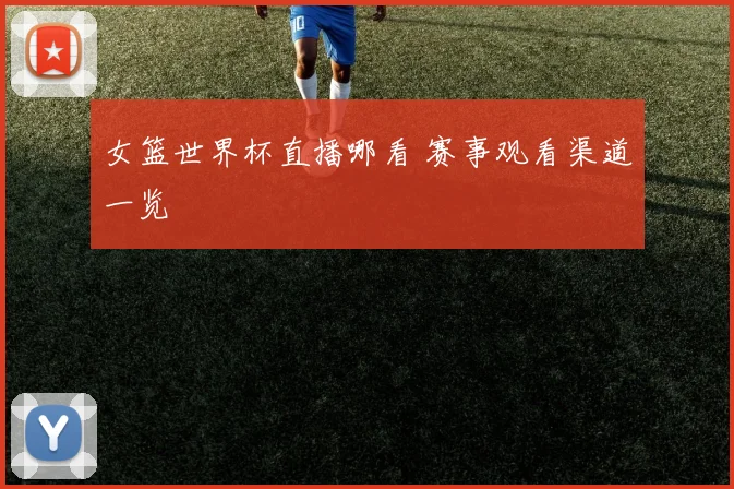 女篮世界杯直播哪看 赛事观看渠道一览