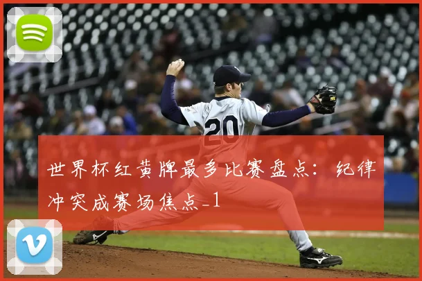世界杯红黄牌最多比赛盘点:纪律冲突成赛场焦点_1