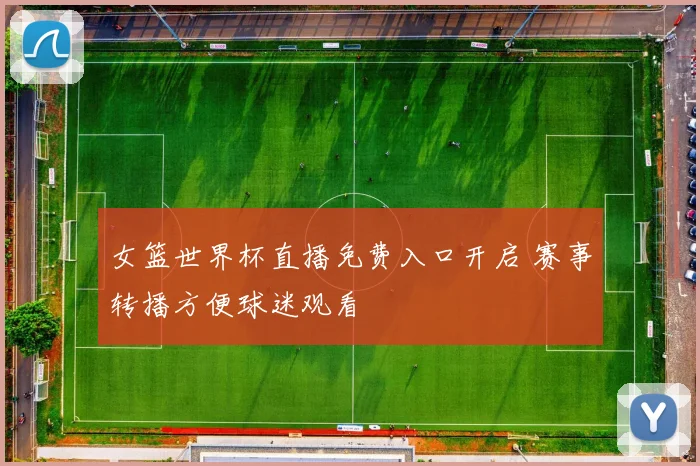 女篮世界杯直播免费入口开启 赛事转播方便球迷观看