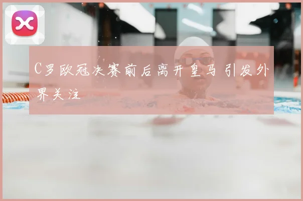 C罗欧冠决赛前后离开皇马 引发外界关注