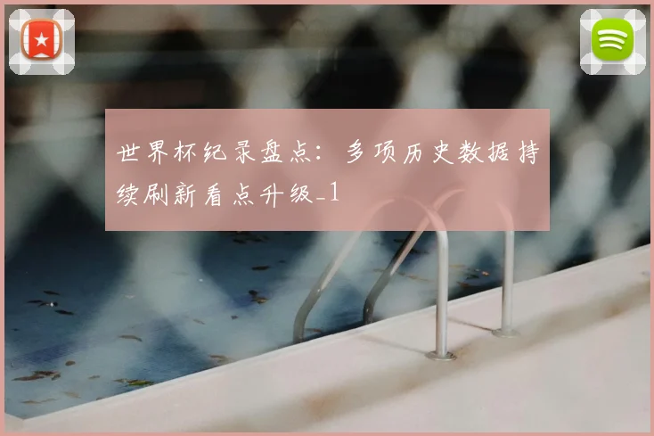 世界杯纪录盘点:多项历史数据持续刷新看点升级_1