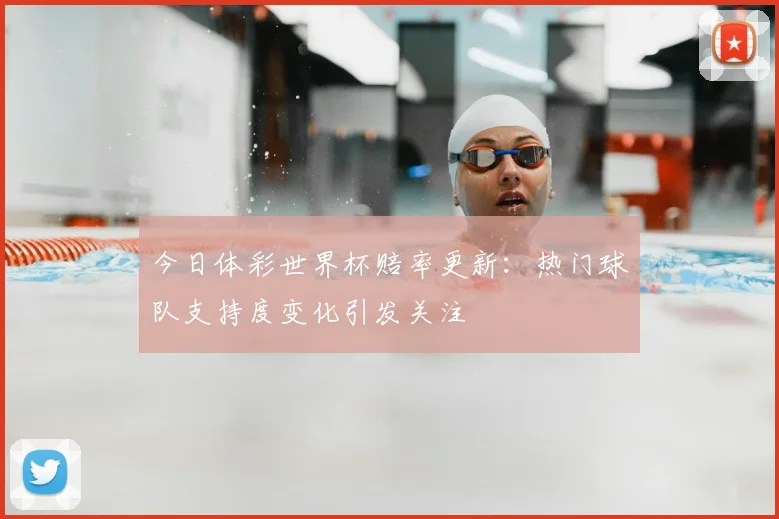今日体彩世界杯赔率更新：热门球队支持度变化引发关注
