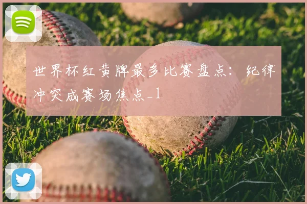 世界杯红黄牌最多比赛盘点:纪律冲突成赛场焦点_1